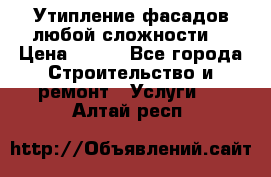 Утипление фасадов любой сложности! › Цена ­ 100 - Все города Строительство и ремонт » Услуги   . Алтай респ.